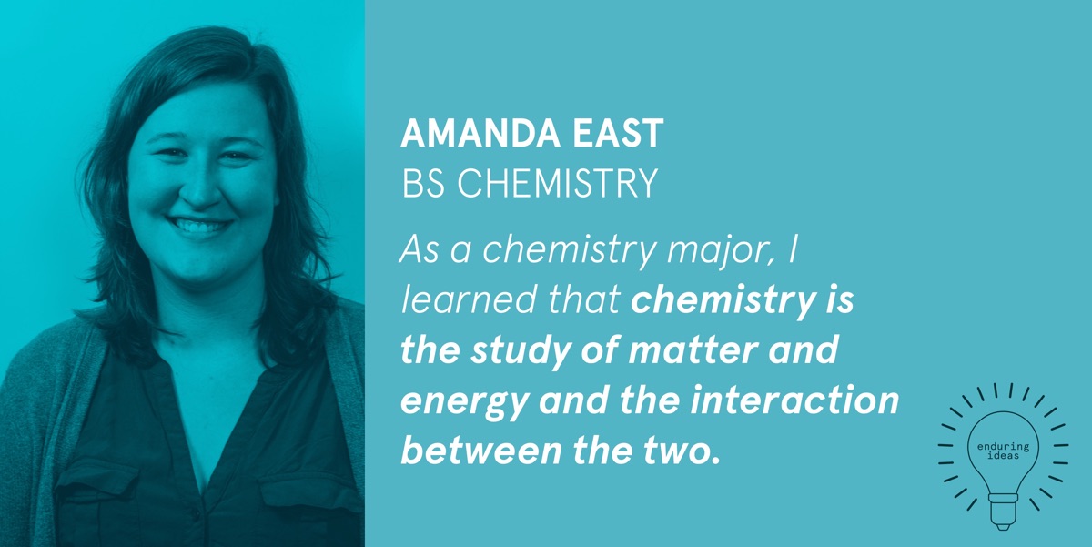 Amanda East, BS Chemistry: As a chemistry major, I learned that chemistry is the study of matter and energy and the interaction between the two.