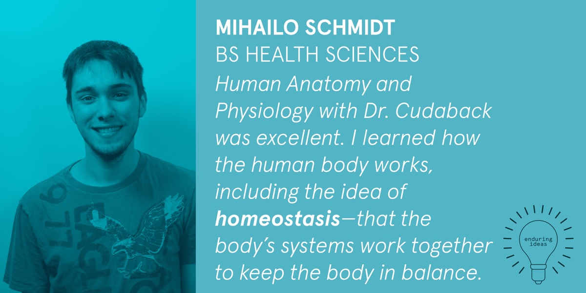 Mihailo Schmidt, BS Health Sciences. Human Anatomy and Physiology with Dr. Cudaback was excellent. I learned how the human body works, including the idea of homeostasis—that the body's systems work together to keep the body in balance.
