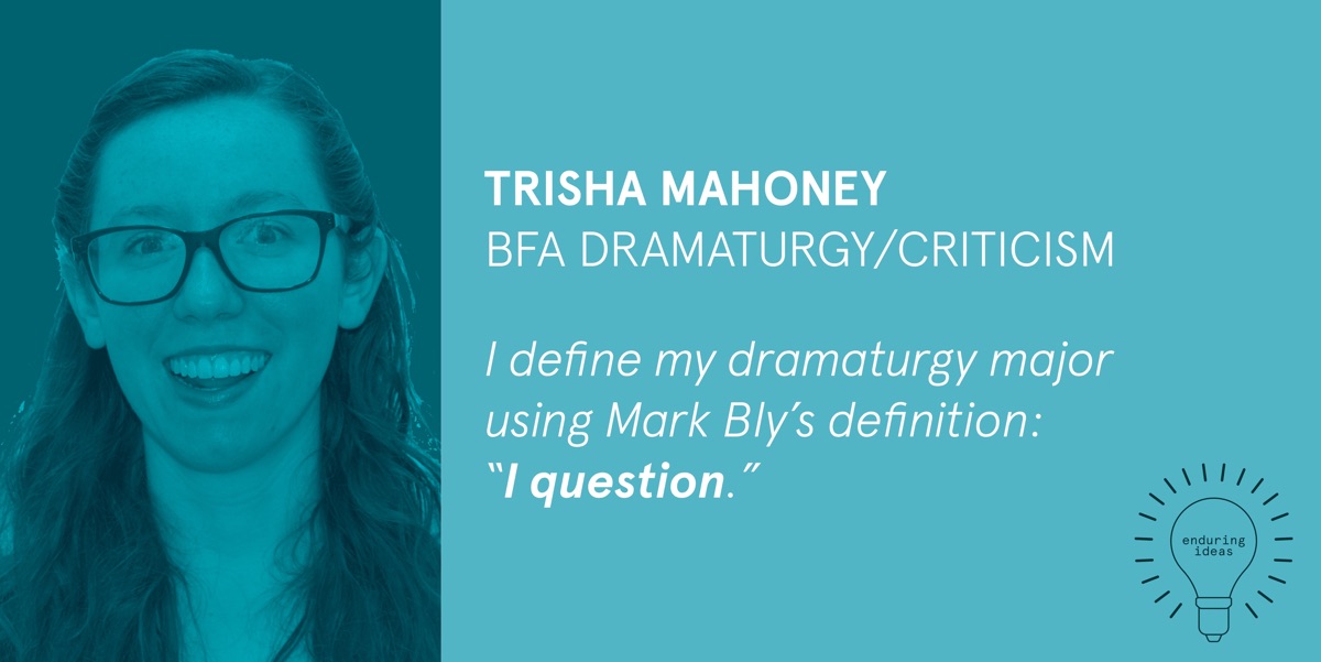 Trisha Mahoney, BFA Dramatury/Criticism: I define my dramaturgy major using Mark Bly's definition: I question.